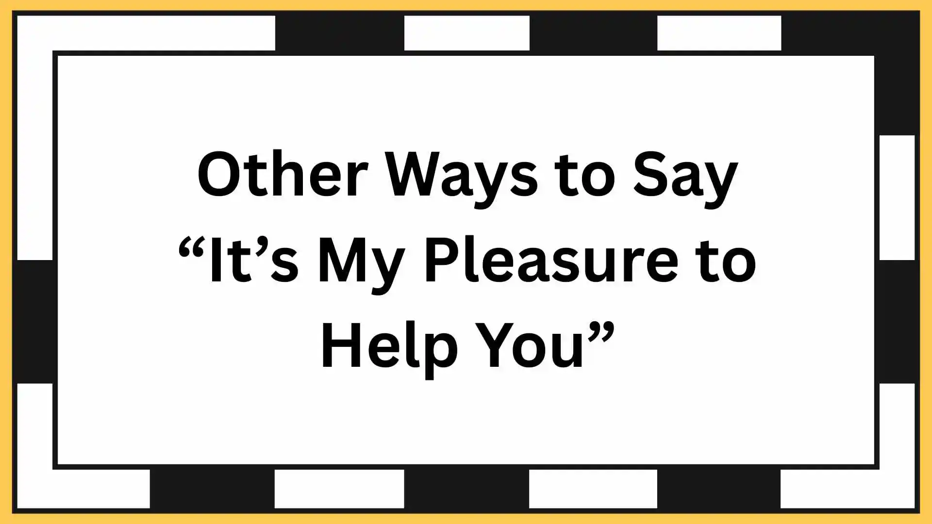 Other Ways to Say “It’s My Pleasure to Help You”